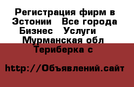 Регистрация фирм в Эстонии - Все города Бизнес » Услуги   . Мурманская обл.,Териберка с.